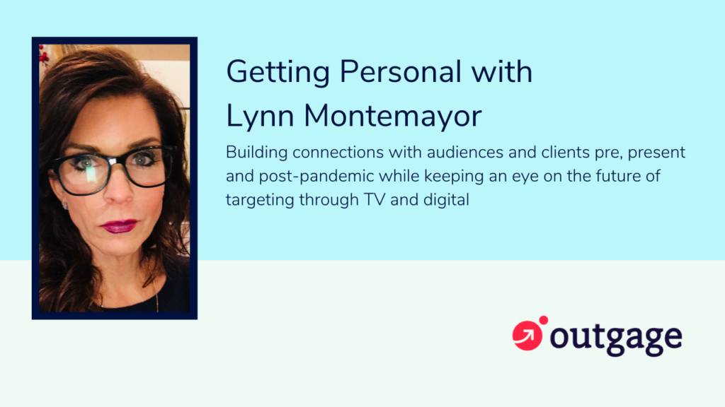 Getting Personal with Lynn Montemayor: Building connections with audiences  and clients pre, present, and post-pandemic while keeping an eye on the  future of targeting through TV and digital - Engage with Outgage